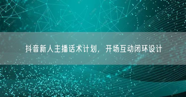 抖音新人主播话术计划，开场互动闭环设计