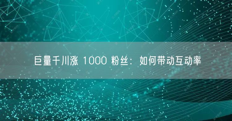 巨量千川涨 1000 粉丝：如何带动互动