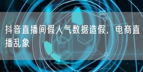 抖音直播间假人气数据造假，电商直播乱象