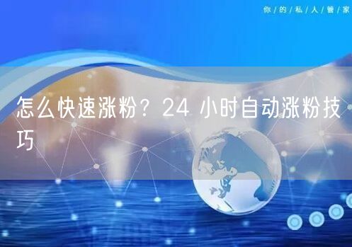怎么快速涨粉？24 小时自动涨粉技巧