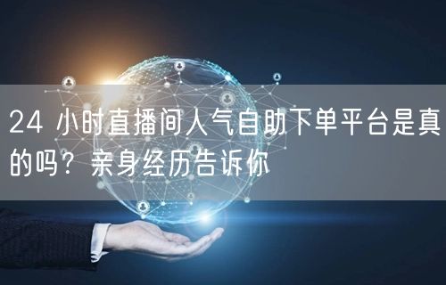 24 小时直播间人气自助下单平台是真的吗
