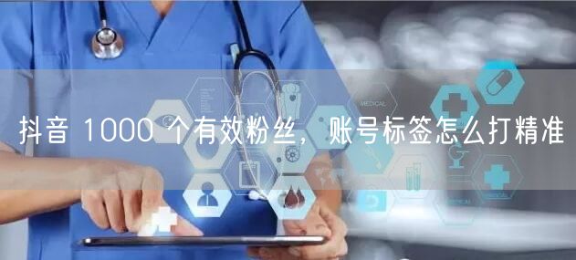 抖音 1000 个有效粉丝，账号标签怎么