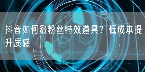 抖音如何涨粉丝特效道具？低成本提升质感