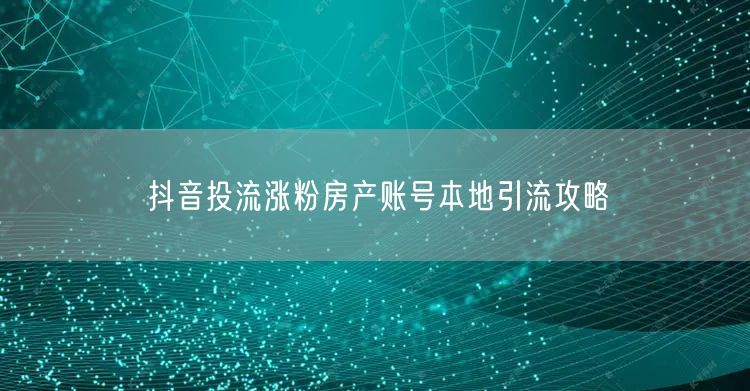 抖音投流涨粉房产账号本地引流攻略