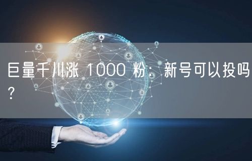巨量千川涨 1000 粉：新号可以投吗？