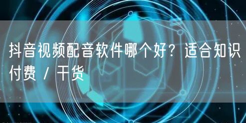 抖音视频配音软件哪个好？适合知识付费 /
