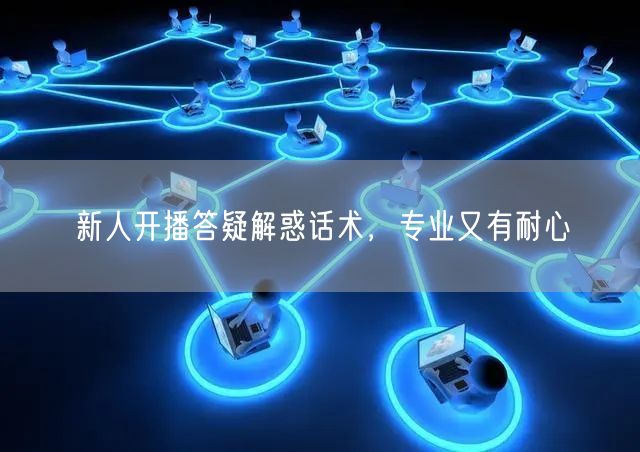 新人开播答疑解惑话术，专业又有耐心