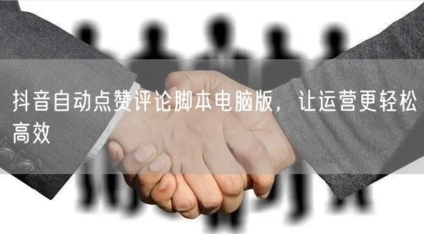 抖音自动点赞评论脚本电脑版，让运营更轻松