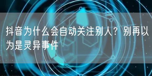 抖音为什么会自动关注别人？别再以为是灵异