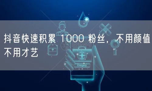 抖音快速积累 1000 粉丝，不用颜值不