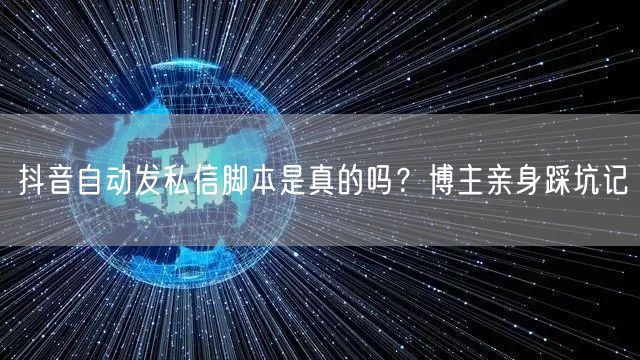 抖音自动发私信脚本是真的吗？博主亲身踩坑