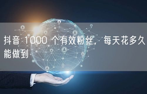 抖音 1000 个有效粉丝，每天花多久能