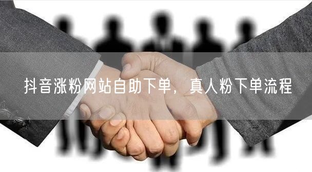 抖音涨粉网站自助下单，真人粉下单流程