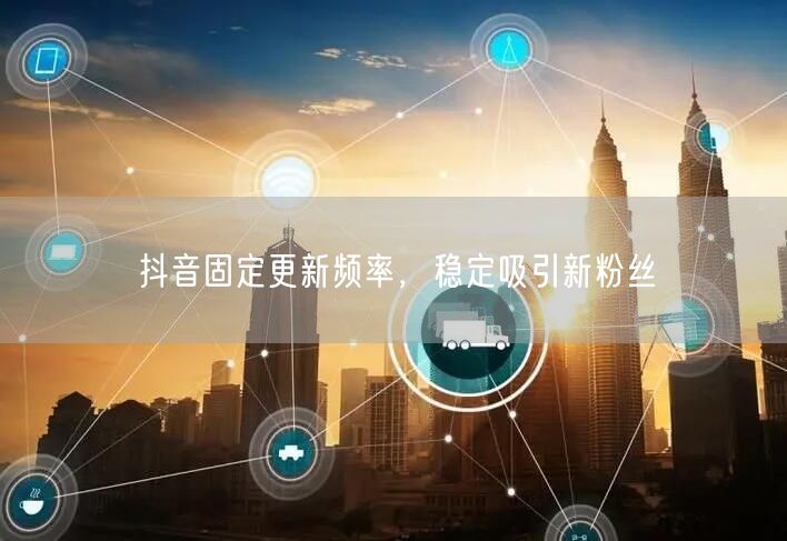 抖音固定更新频率，稳定吸引新粉丝