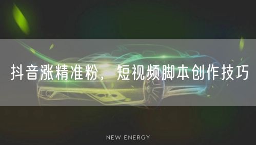 抖音涨精准粉，短视频脚本创作技巧
