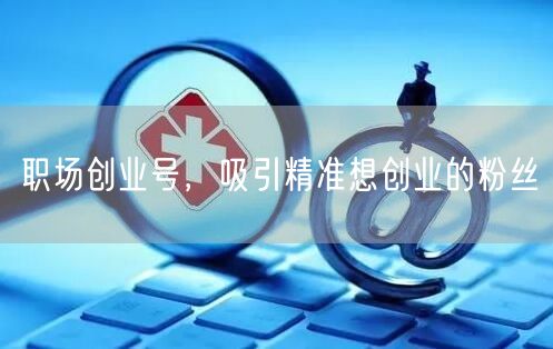 职场创业号，吸引精准想创业的粉丝