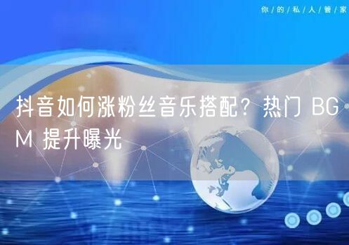 抖音如何涨粉丝音乐搭配？热门 BGM 提