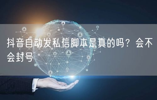 抖音自动发私信脚本是真的吗？会不会封号
