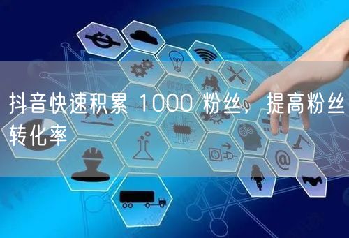 抖音快速积累 1000 粉丝，提高粉丝转