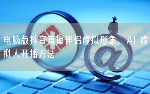 电脑版抖音直播伴侣虚拟形象，AI 虚拟人