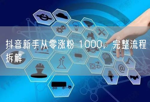 抖音新手从零涨粉 1000，完整流程拆解