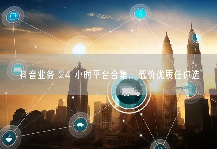抖音业务 24 小时平台合集，低价优质任