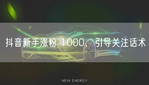 抖音新手涨粉 1000，引导关注话术
