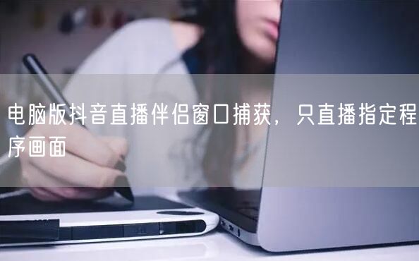 电脑版抖音直播伴侣窗口捕获，只直播指定程