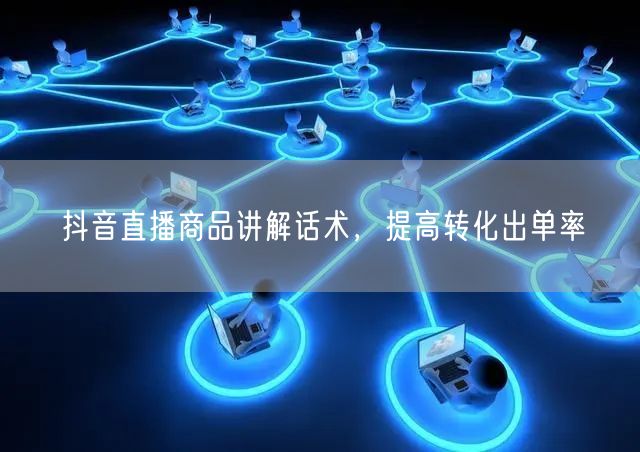 抖音直播商品讲解话术，提高转化出单率