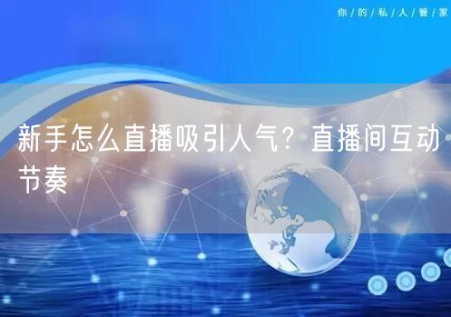 新手怎么直播吸引人气？直播间互动节奏