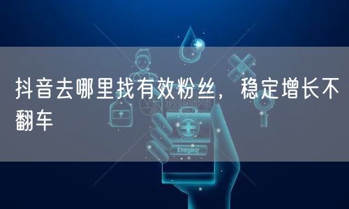 抖音去哪里找有效粉丝，稳定增长不翻车