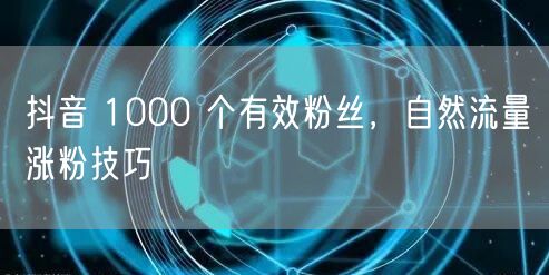 抖音 1000 个有效粉丝，自然流量涨粉