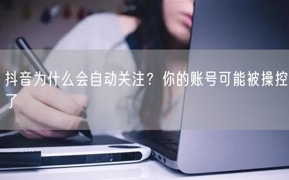 抖音为什么会自动关注？你的账号可能被操控