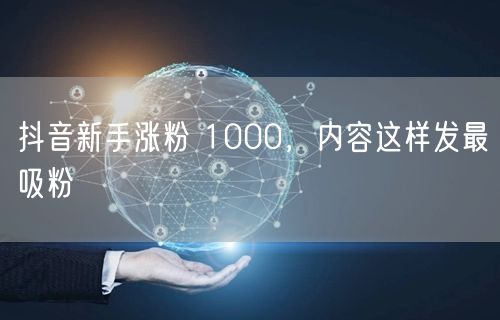 抖音新手涨粉 1000，内容这样发最吸粉