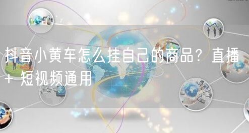 抖音小黄车怎么挂自己的商品？直播 + 短