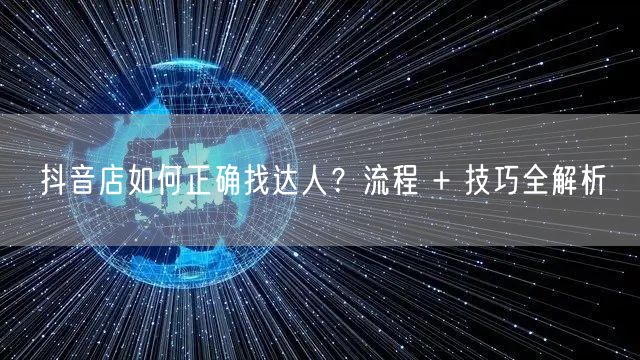 抖音店如何正确找达人？流程 + 技巧全解