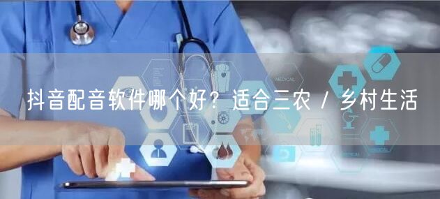 抖音配音软件哪个好？适合三农 / 乡村生