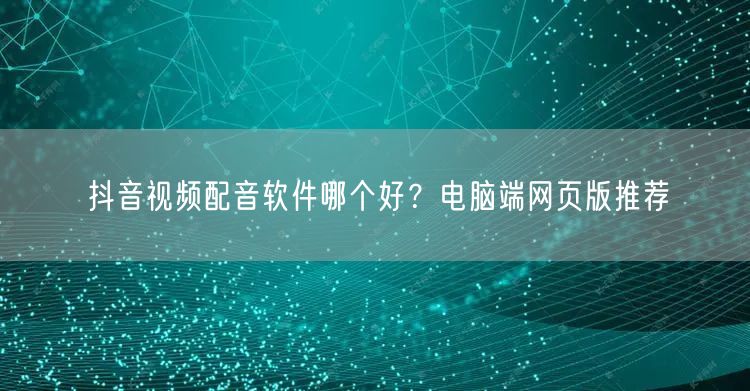 抖音视频配音软件哪个好？电脑端网页版推荐