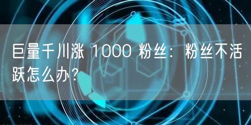 巨量千川涨 1000 粉丝：粉丝不活跃怎