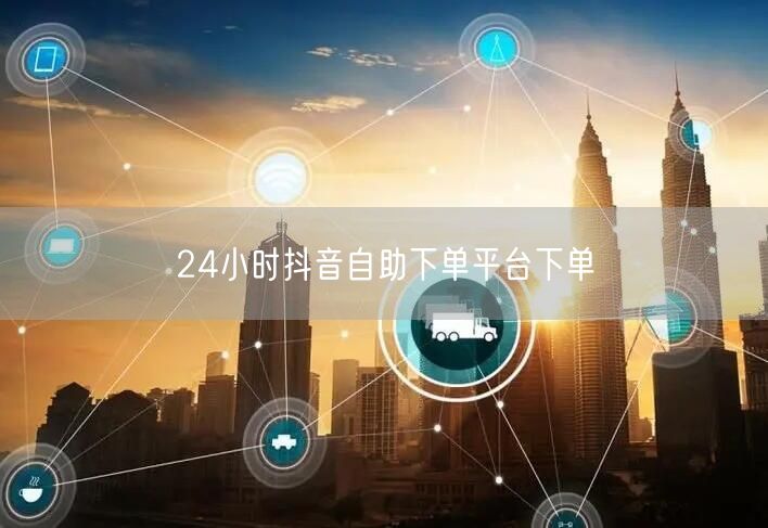 24小时抖音自助下单平台下单