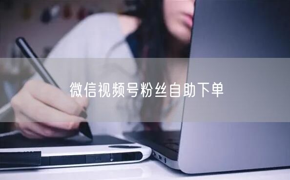 微信视频号粉丝自助下单