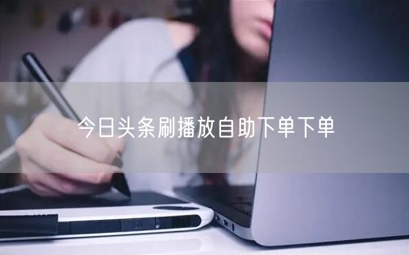 今日头条刷播放自助下单下单