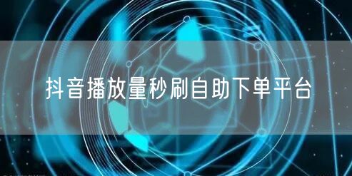 抖音播放量秒刷自助下单平台